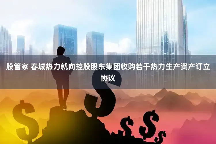 股管家 春城热力就向控股股东集团收购若干热力生产资产订立协议