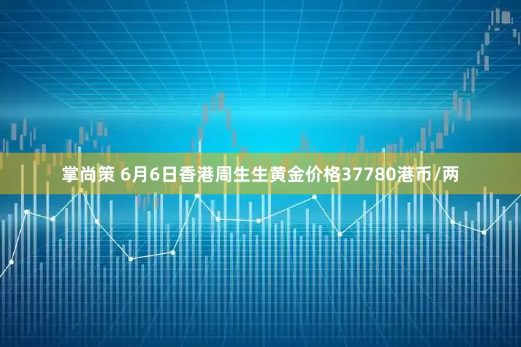 掌尚策 6月6日香港周生生黄金价格37780港币/两