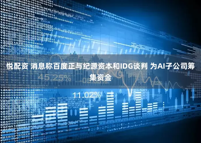 悦配资 消息称百度正与纪源资本和IDG谈判 为AI子公司筹集资金