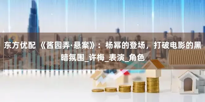 东方优配 《酱园弄·悬案》：杨幂的登场，打破电影的黑暗氛围_许梅_表演_角色