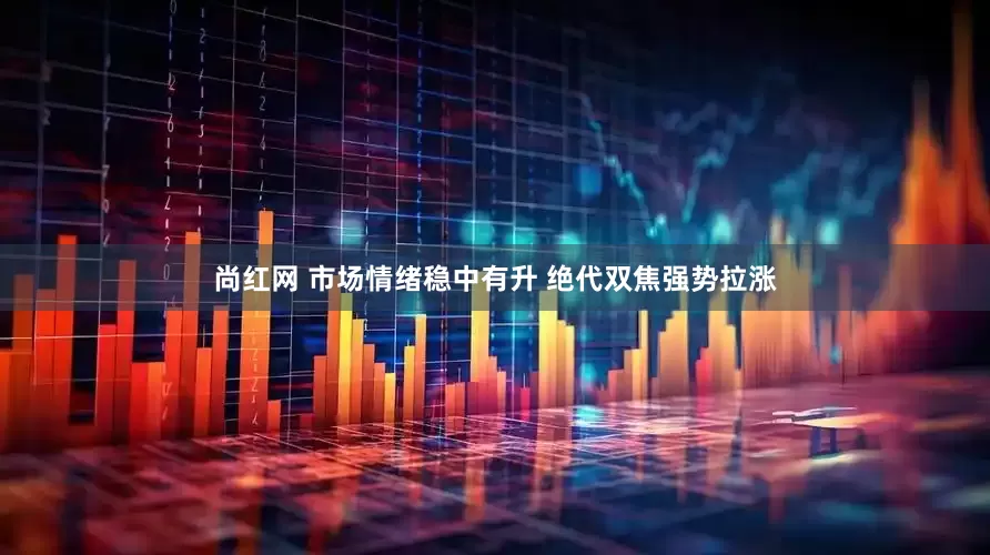 尚红网 市场情绪稳中有升 绝代双焦强势拉涨