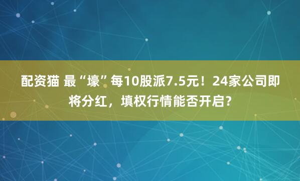 配资猫 最“壕”每10股派7.5元！24家公司即将分红，填权行情能否开启？