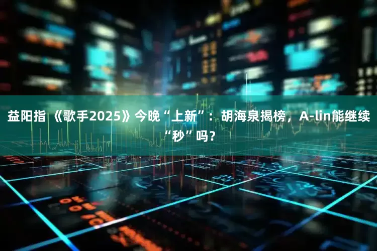 益阳指 《歌手2025》今晚“上新”：胡海泉揭榜，A-lin能继续“秒”吗？