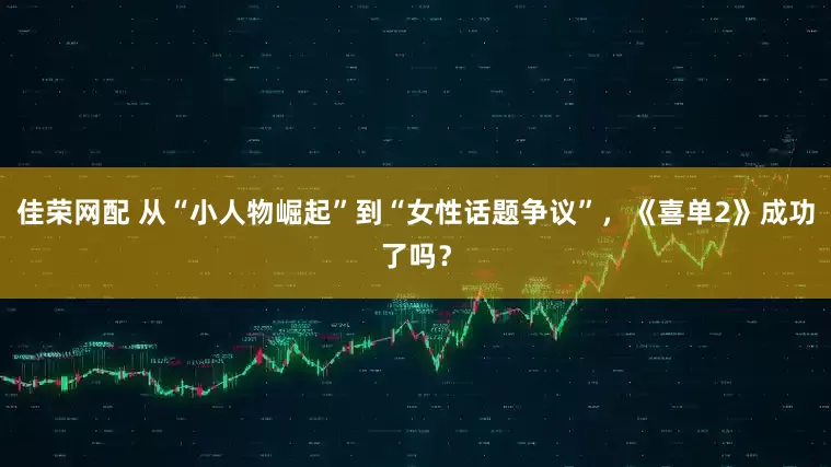 佳荣网配 从“小人物崛起”到“女性话题争议”，《喜单2》成功了吗？