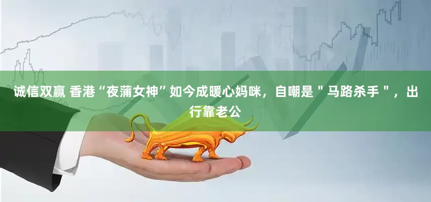 诚信双赢 香港“夜蒲女神”如今成暖心妈咪，自嘲是＂马路杀手＂，出行靠老公
