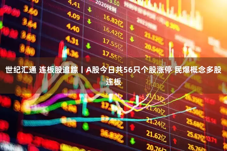 世纪汇通 连板股追踪丨A股今日共56只个股涨停 民爆概念多股连板