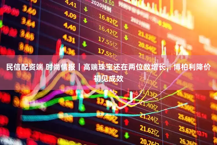民信配资端 时尚情报｜高端珠宝还在两位数增长，博柏利降价初见成效