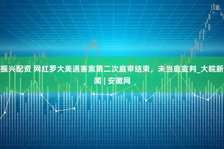 振兴配资 网红罗大美遇害案第二次庭审结束，未当庭宣判_大皖新闻 | 安徽网