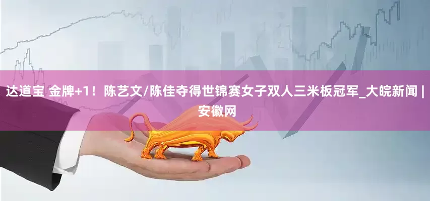 达道宝 金牌+1！陈艺文/陈佳夺得世锦赛女子双人三米板冠军_大皖新闻 | 安徽网