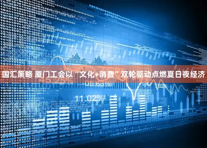 国汇策略 厦门工会以“文化+消费”双轮驱动点燃夏日夜经济