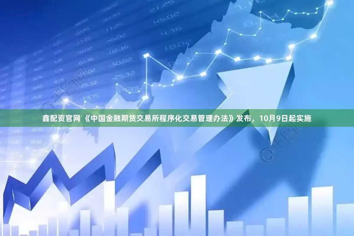 鑫配资官网 《中国金融期货交易所程序化交易管理办法》发布，10月9日起实施