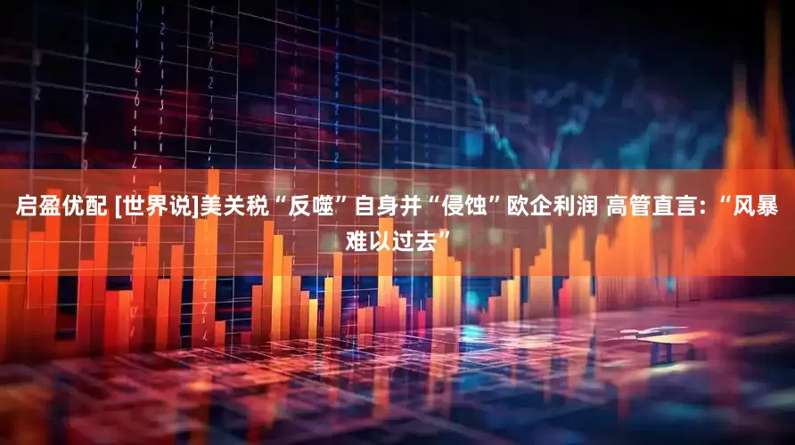 启盈优配 [世界说]美关税“反噬”自身并“侵蚀”欧企利润 高管直言: “风暴难以过去”