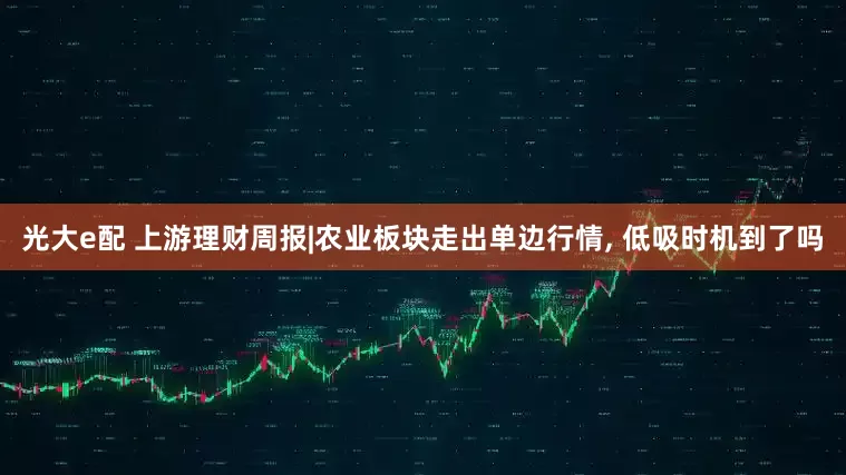 光大e配 上游理财周报|农业板块走出单边行情, 低吸时机到了吗