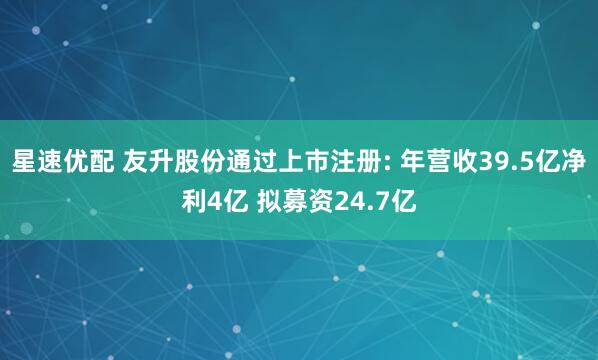 星速优配 友升股份通过上市注册: 年营收39.5亿净利4亿 拟募资24.7亿
