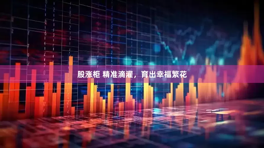 股涨柜 精准滴灌，育出幸福繁花