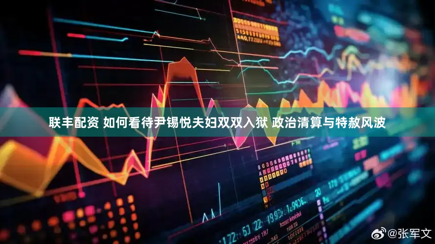 联丰配资 如何看待尹锡悦夫妇双双入狱 政治清算与特赦风波