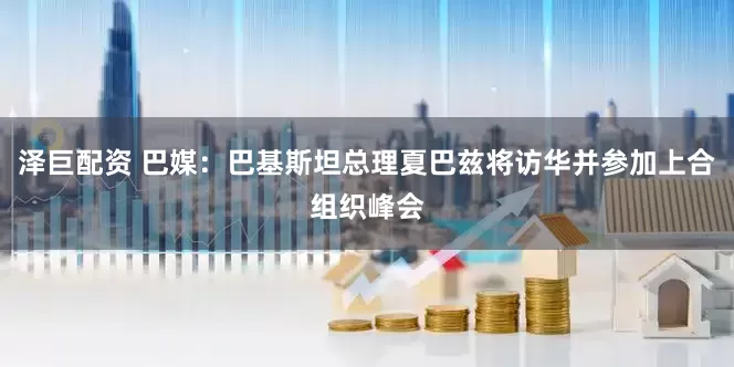 泽巨配资 巴媒：巴基斯坦总理夏巴兹将访华并参加上合组织峰会