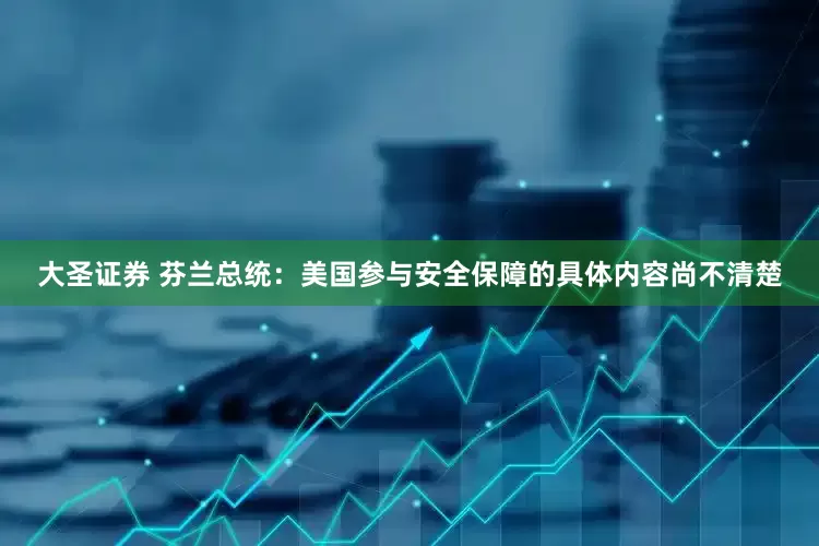 大圣证券 芬兰总统：美国参与安全保障的具体内容尚不清楚