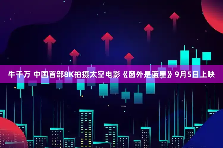 牛千万 中国首部8K拍摄太空电影《窗外是蓝星》9月5日上映