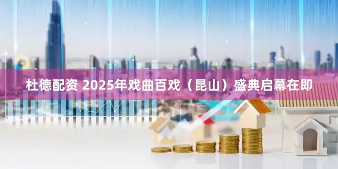 杜德配资 2025年戏曲百戏（昆山）盛典启幕在即