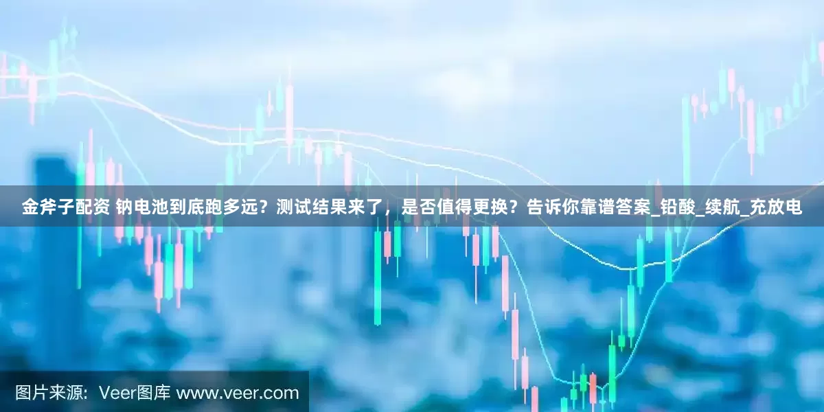 金斧子配资 钠电池到底跑多远？测试结果来了，是否值得更换？告诉你靠谱答案_铅酸_续航_充放电