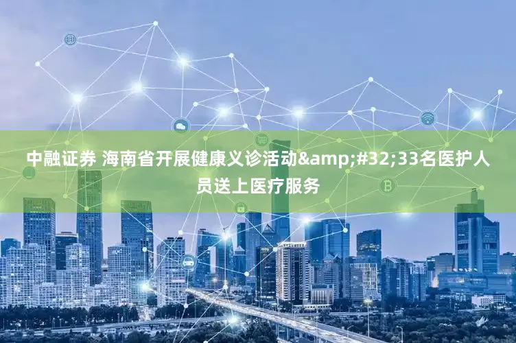 中融证券 海南省开展健康义诊活动&#32;33名医护人员送上医疗服务