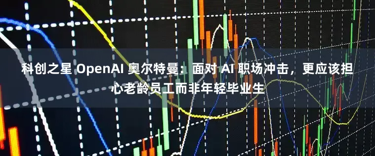 科创之星 OpenAI 奥尔特曼：面对 AI 职场冲击，更应该担心老龄员工而非年轻毕业生