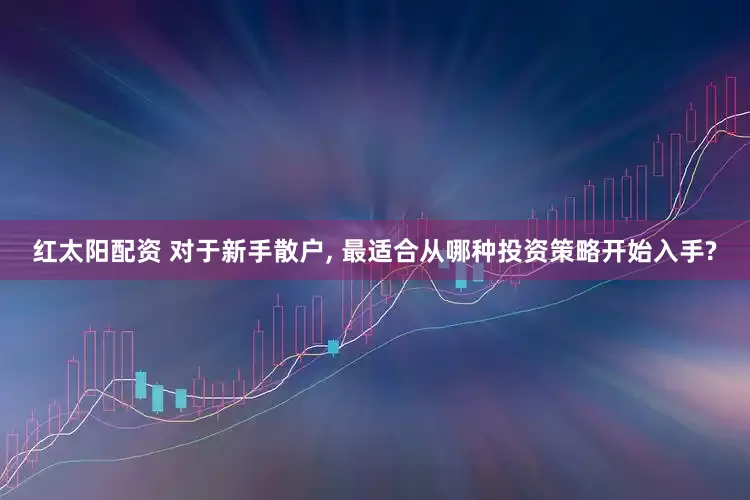 红太阳配资 对于新手散户, 最适合从哪种投资策略开始入手?