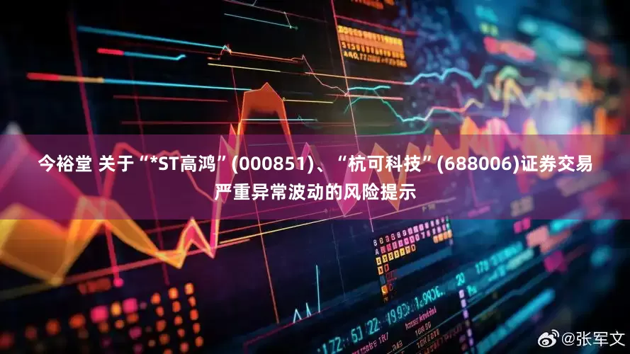 今裕堂 关于“*ST高鸿”(000851)、“杭可科技”(688006)证券交易严重异常波动的风险提示