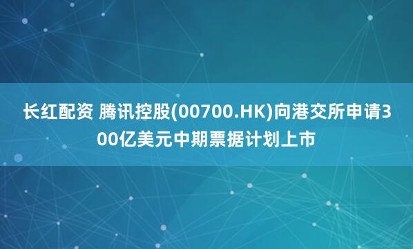 长红配资 腾讯控股(00700.HK)向港交所申请300亿美元中期票据计划上市