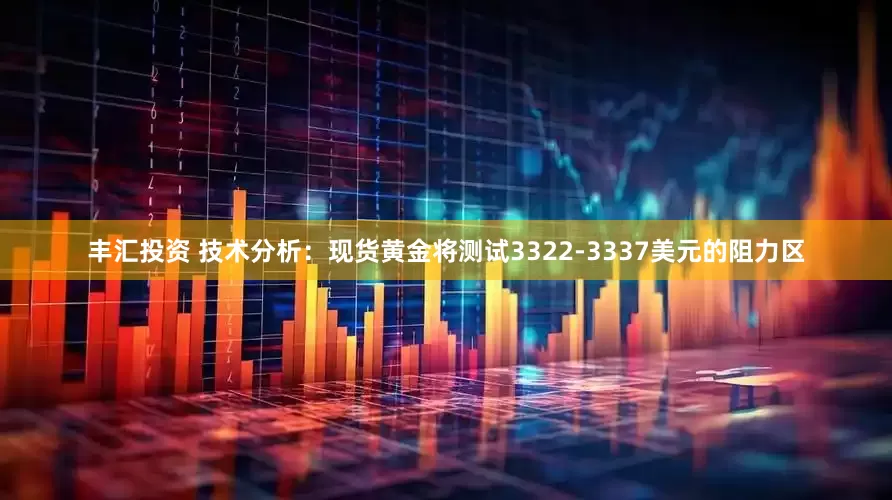 丰汇投资 技术分析：现货黄金将测试3322-3337美元的阻力区
