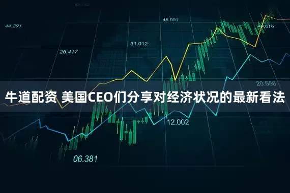 牛道配资 美国CEO们分享对经济状况的最新看法