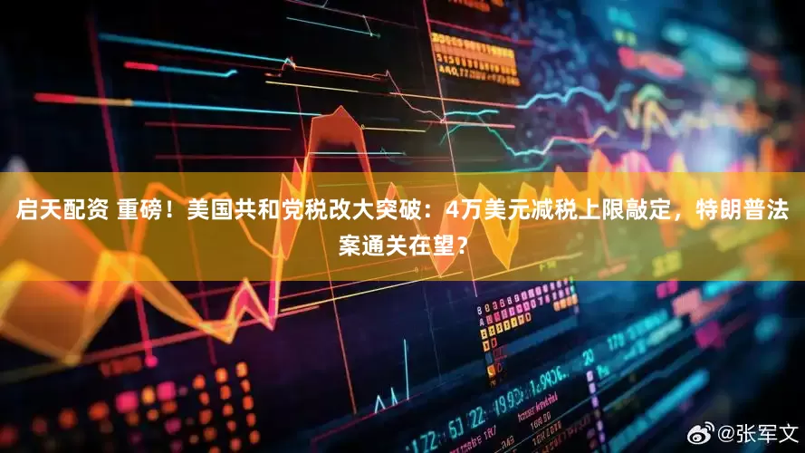 启天配资 重磅！美国共和党税改大突破：4万美元减税上限敲定，特朗普法案通关在望？