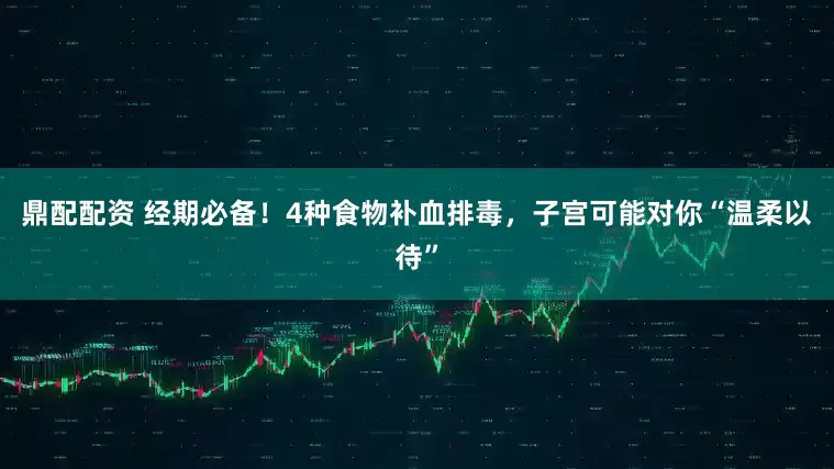 鼎配配资 经期必备！4种食物补血排毒，子宫可能对你“温柔以待”