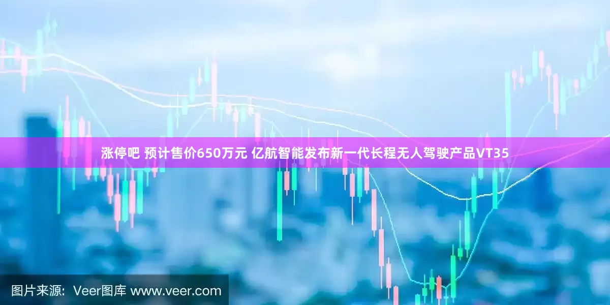 涨停吧 预计售价650万元 亿航智能发布新一代长程无人驾驶产品VT35