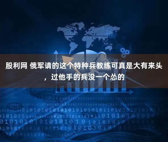 股利网 俄军请的这个特种兵教练可真是大有来头,过他手的兵没一个怂的