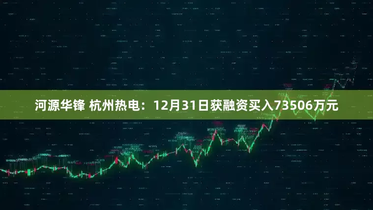 河源华锋 杭州热电：12月31日获融资买入73506万元