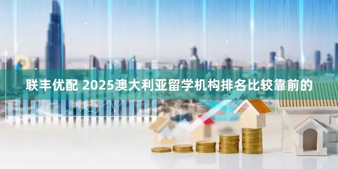 联丰优配 2025澳大利亚留学机构排名比较靠前的