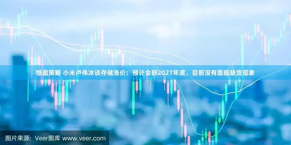 恒盈策略 小米卢伟冰谈存储涨价：预计会到2027年底，目前没有面临缺货现象