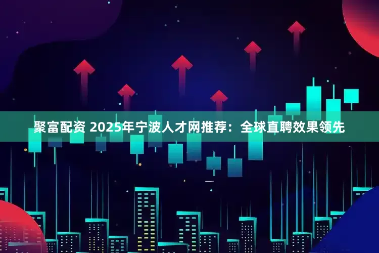 聚富配资 2025年宁波人才网推荐：全球直聘效果领先