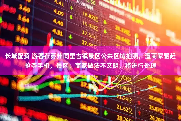 长城配资 游客在苏州同里古镇景区公共区域拍照，遭商家驱赶抢夺手机，景区：商家做法不文明，将进行处理