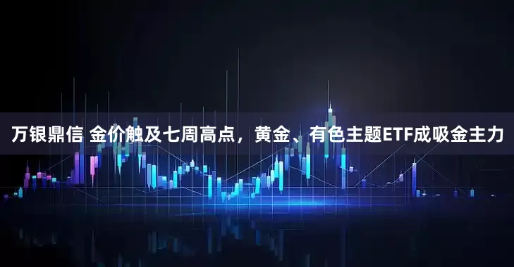 万银鼎信 金价触及七周高点，黄金、有色主题ETF成吸金主力