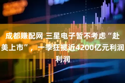 成都赚配网 三星电子暂不考虑“赴美上市”，一季狂揽近4200亿元利润